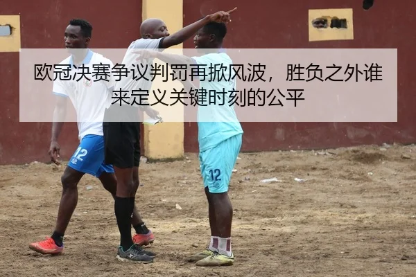 欧冠决赛争议判罚再掀风波，胜负之外谁来定义关键时刻的公平